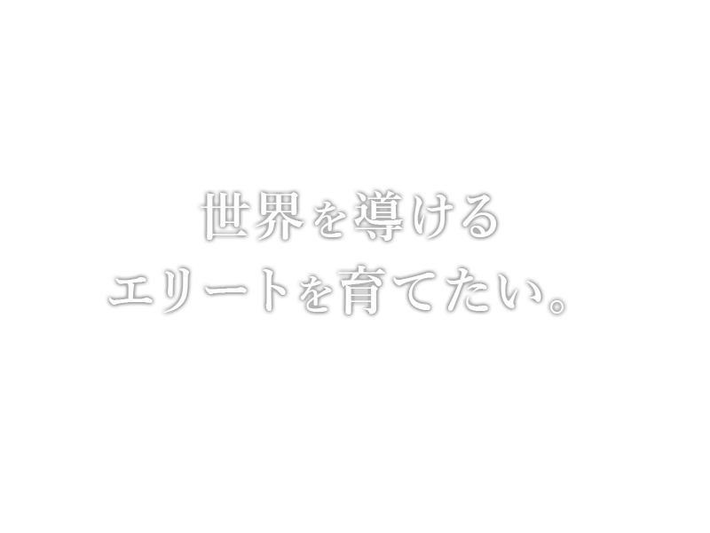 世界を導けるエリートを育てたい。
